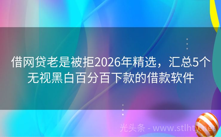 借网贷老是被拒2026年精选，汇总5个无视黑白百分百下款的借款软件