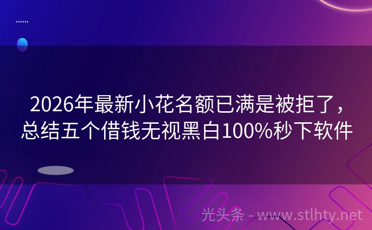 2026年最新小花名额已满是被拒了，总结五个借钱无视黑白100%秒下软件
