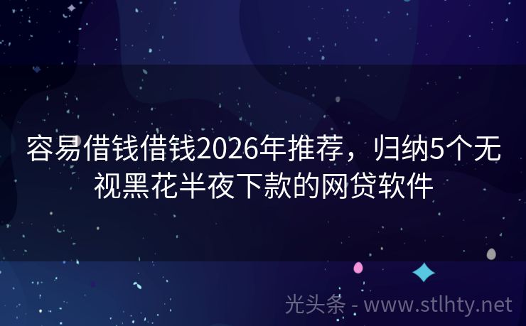 容易借钱借钱2026年推荐，归纳5个无视黑花半夜下款的网贷软件