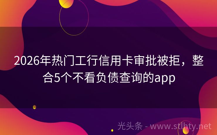 2026年热门工行信用卡审批被拒，整合5个不看负债查询的app