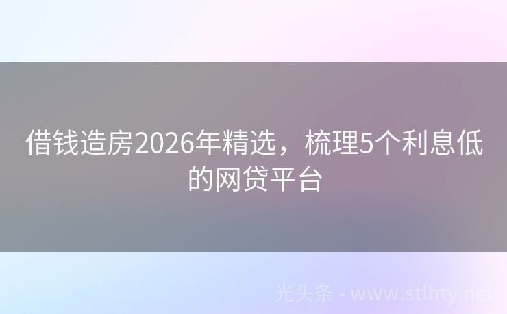 借钱造房2026年精选，梳理5个利息低的网贷平台