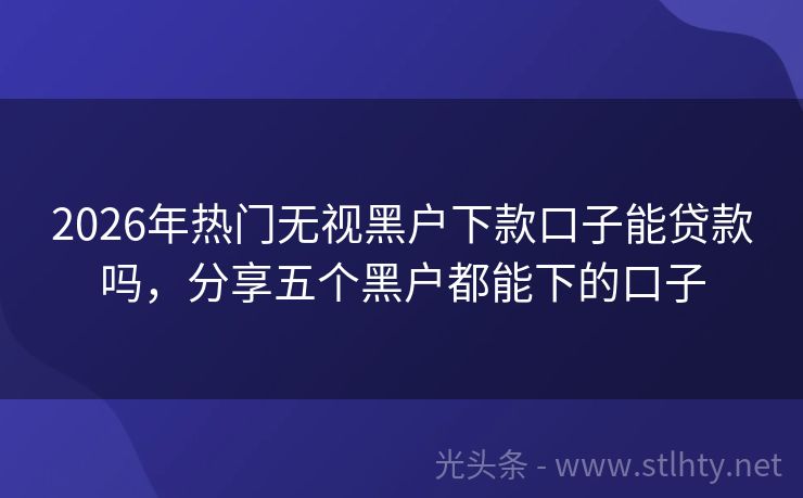 2026年热门无视黑户下款口子能贷款吗，分享五个黑户都能下的口子