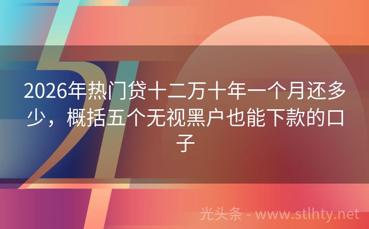 2026年热门贷十二万十年一个月还多少，概括五个无视黑户也能下款的口子