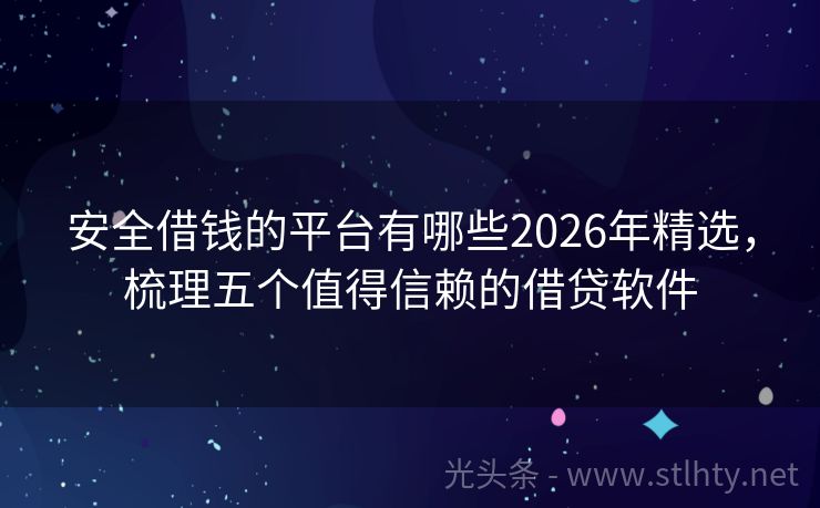 安全借钱的平台有哪些2026年精选，梳理五个值得信赖的借贷软件