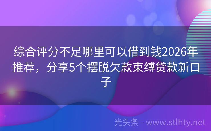 综合评分不足哪里可以借到钱2026年推荐，分享5个摆脱欠款束缚贷款新口子