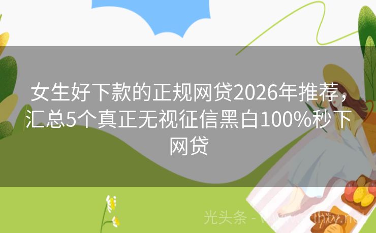 女生好下款的正规网贷2026年推荐，汇总5个真正无视征信黑白100%秒下网贷