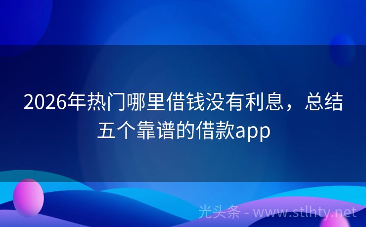 2026年热门哪里借钱没有利息，总结五个靠谱的借款app