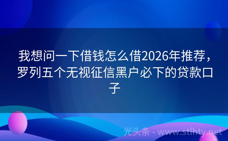 我想问一下借钱怎么借2026年推荐，罗列五个无视征信黑户必下的贷款口子