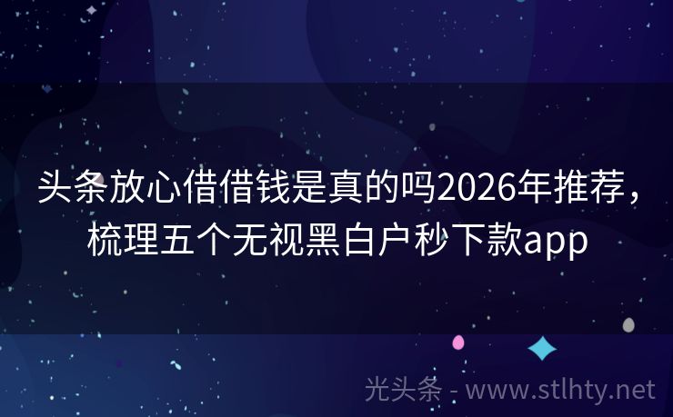头条放心借借钱是真的吗2026年推荐，梳理五个无视黑白户秒下款app