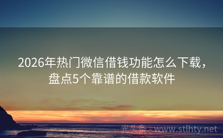 2026年热门微信借钱功能怎么下载，盘点5个靠谱的借款软件