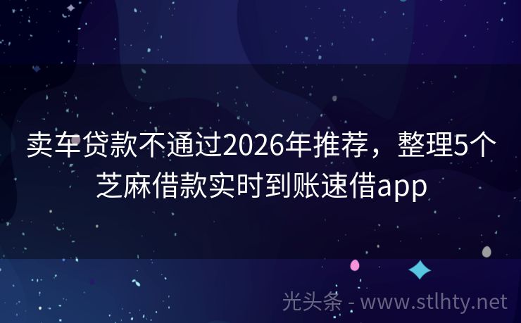 卖车贷款不通过2026年推荐，整理5个芝麻借款实时到账速借app