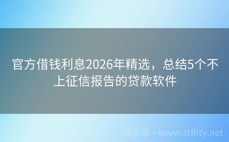 官方借钱利息2026年精选，总结5个不上征信报告的贷款软件