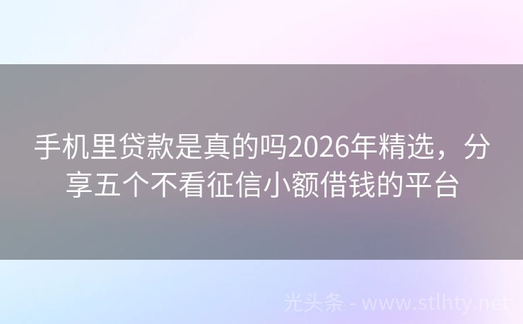 手机里贷款是真的吗2026年精选，分享五个不看征信小额借钱的平台
