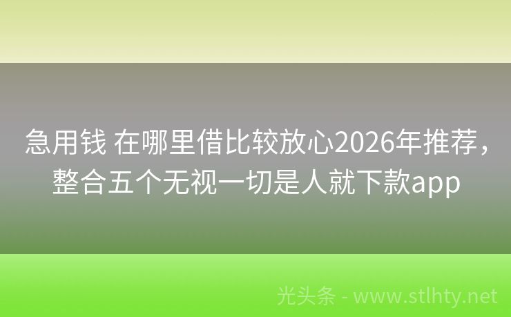 急用钱 在哪里借比较放心2026年推荐，整合五个无视一切是人就下款app