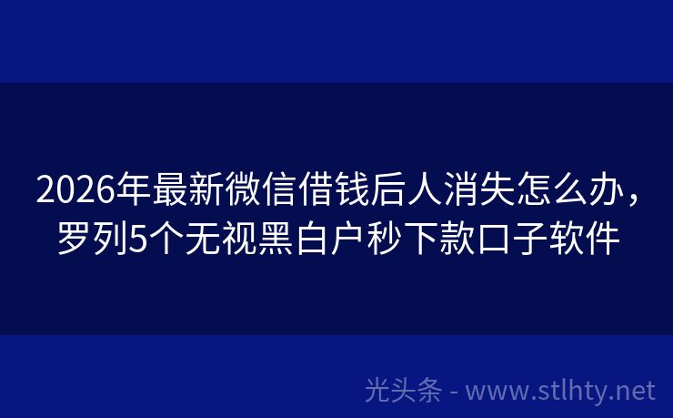 2026年最新微信借钱后人消失怎么办，罗列5个无视黑白户秒下款口子软件