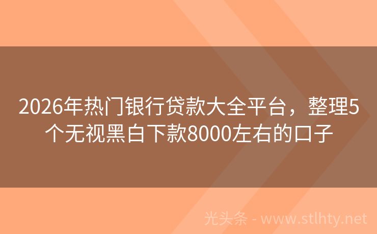 2026年热门银行贷款大全平台，整理5个无视黑白下款8000左右的口子