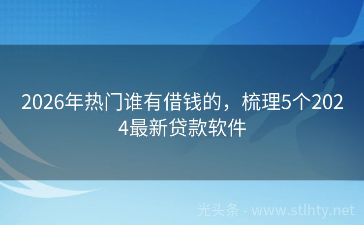 2026年热门谁有借钱的，梳理5个2024最新贷款软件