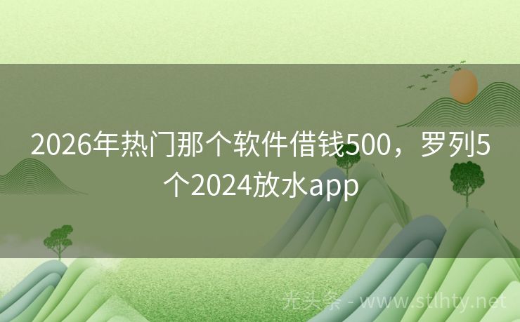 2026年热门那个软件借钱500，罗列5个2024放水app