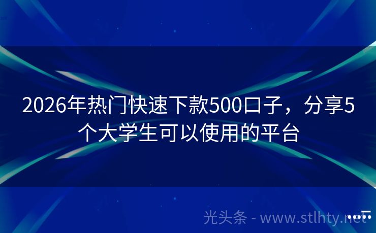 2026年热门快速下款500口子，分享5个大学生可以使用的平台