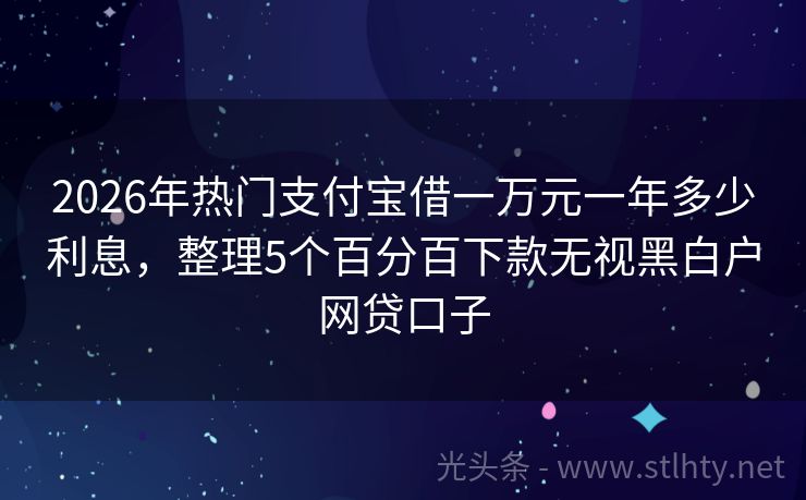 2026年热门支付宝借一万元一年多少利息，整理5个百分百下款无视黑白户网贷口子