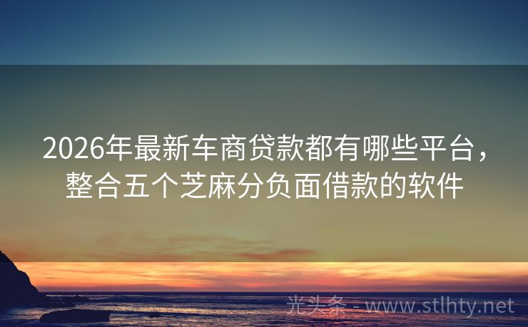 2026年最新车商贷款都有哪些平台，整合五个芝麻分负面借款的软件