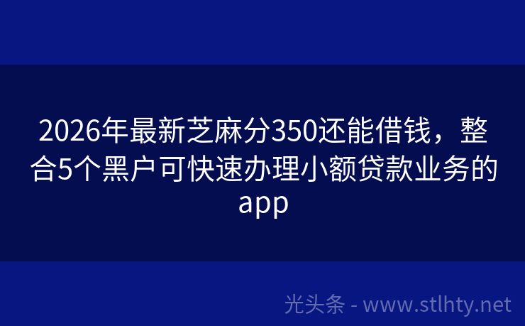 2026年最新芝麻分350还能借钱，整合5个黑户可快速办理小额贷款业务的app