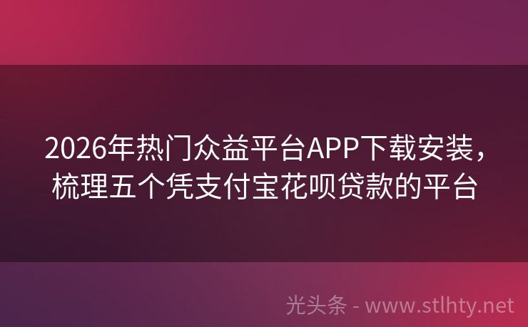 2026年热门众益平台APP下载安装，梳理五个凭支付宝花呗贷款的平台