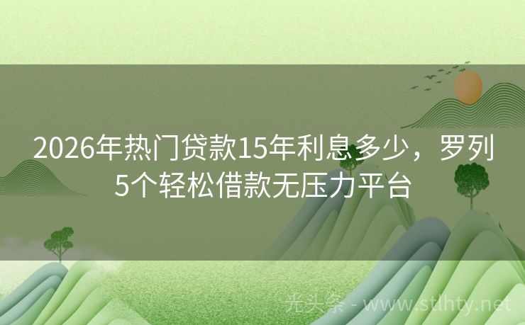 2026年热门贷款15年利息多少，罗列5个轻松借款无压力平台