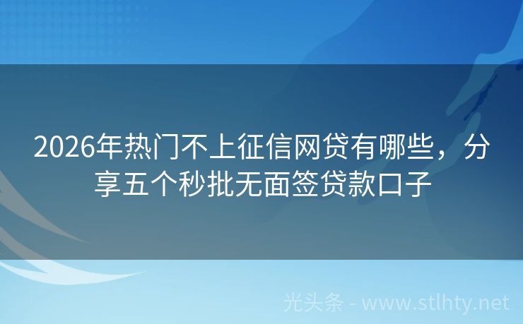 2026年热门不上征信网贷有哪些，分享五个秒批无面签贷款口子