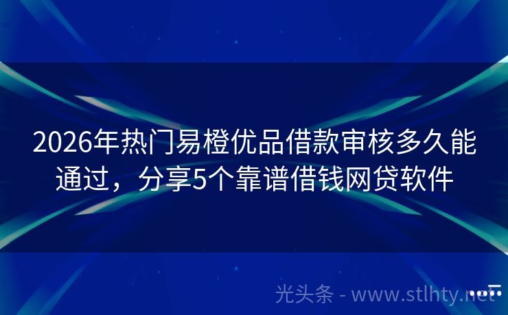 2026年热门易橙优品借款审核多久能通过，分享5个靠谱借钱网贷软件