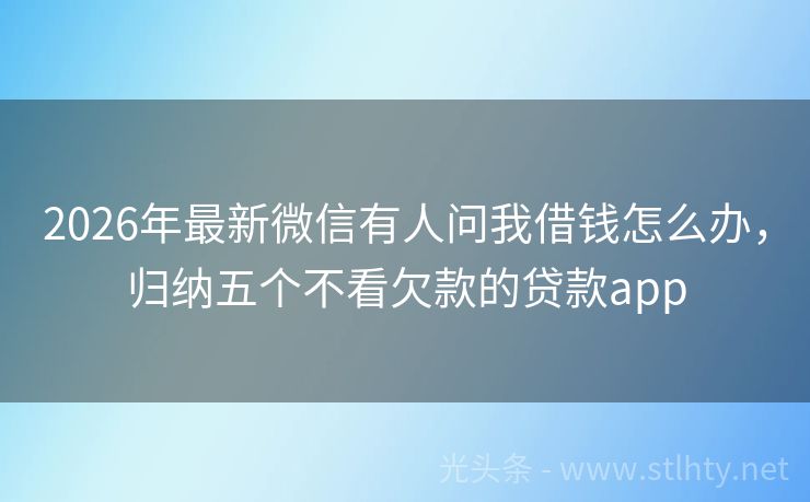 2026年最新微信有人问我借钱怎么办，归纳五个不看欠款的贷款app