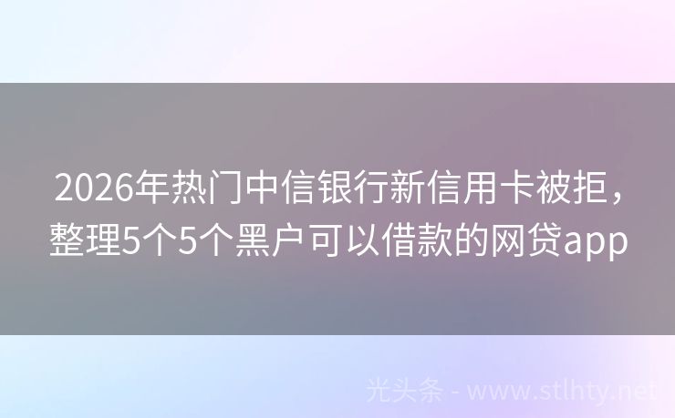 2026年热门中信银行新信用卡被拒，整理5个5个黑户可以借款的网贷app