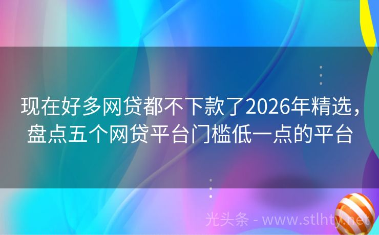 现在好多网贷都不下款了2026年精选，盘点五个网贷平台门槛低一点的平台