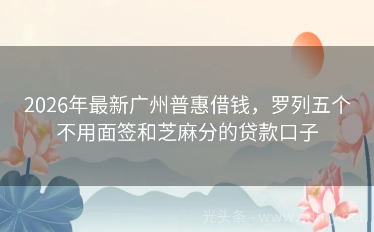 2026年最新广州普惠借钱，罗列五个不用面签和芝麻分的贷款口子