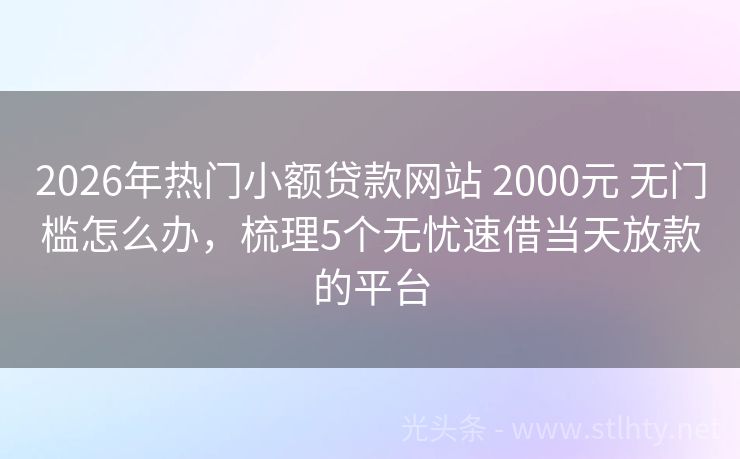 2026年热门小额贷款网站 2000元 无门槛怎么办，梳理5个无忧速借当天放款的平台