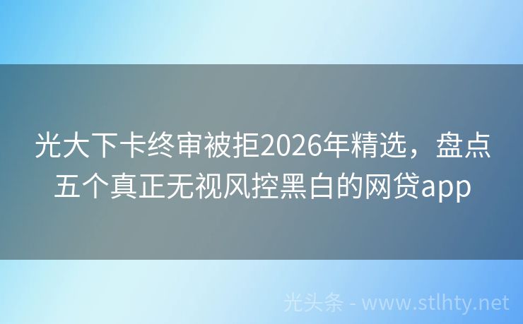 光大下卡终审被拒2026年精选，盘点五个真正无视风控黑白的网贷app