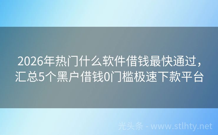 2026年热门什么软件借钱最快通过，汇总5个黑户借钱0门槛极速下款平台