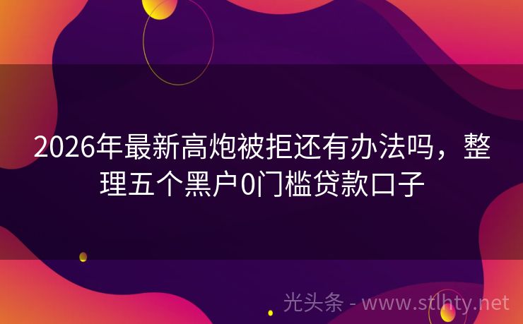 2026年最新高炮被拒还有办法吗，整理五个黑户0门槛贷款口子