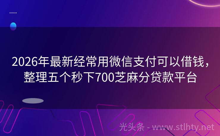 2026年最新经常用微信支付可以借钱，整理五个秒下700芝麻分贷款平台