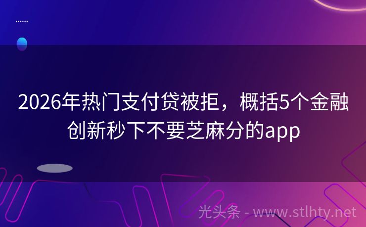 2026年热门支付贷被拒，概括5个金融创新秒下不要芝麻分的app