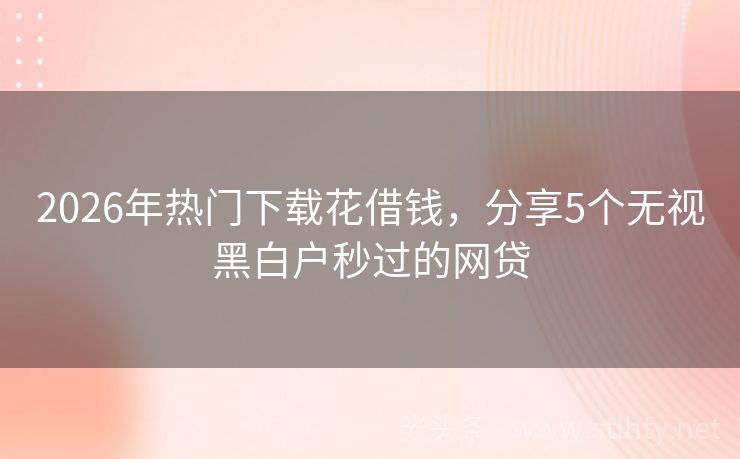2026年热门下载花借钱，分享5个无视黑白户秒过的网贷