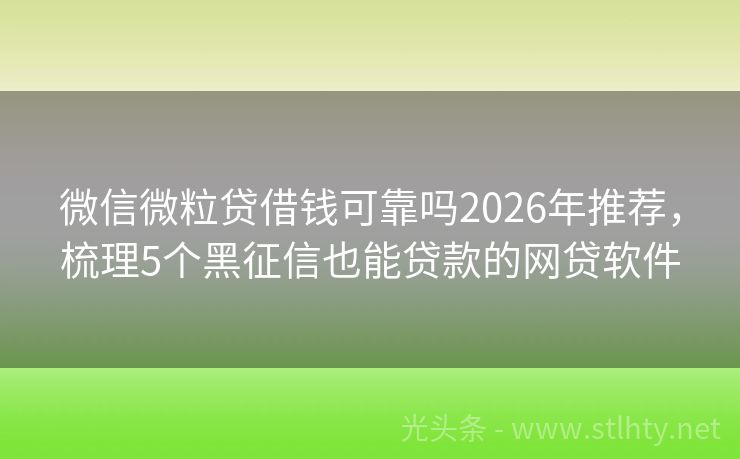 微信微粒贷借钱可靠吗2026年推荐，梳理5个黑征信也能贷款的网贷软件