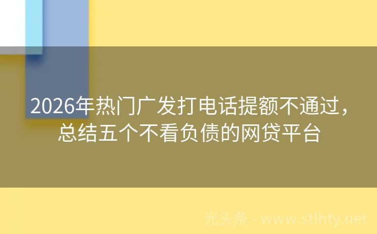 2026年热门广发打电话提额不通过，总结五个不看负债的网贷平台