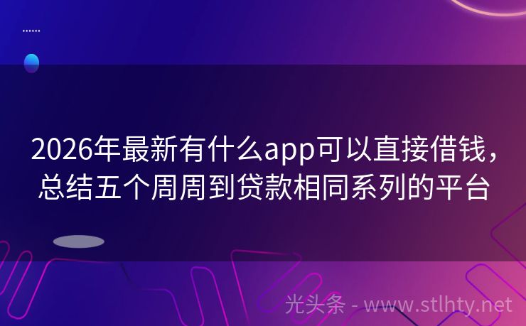 2026年最新有什么app可以直接借钱，总结五个周周到贷款相同系列的平台