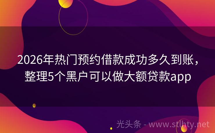 2026年热门预约借款成功多久到账,整理5个黑户可以做大额贷款app