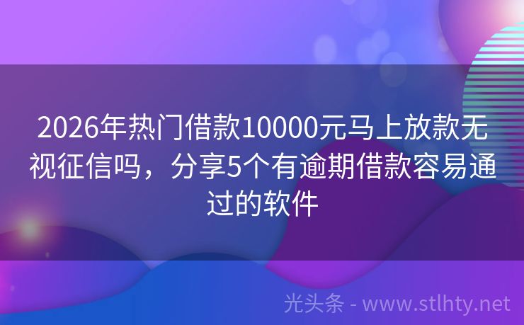 2026年热门借款10000元马上放款无视征信吗,分享5个有逾期借款容易通过的软件