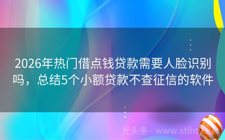 2026年热门借点钱贷款需要人脸识别吗，总结5个小额贷款不查征信的软件