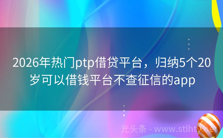 2026年热门ptp借贷平台，归纳5个20岁可以借钱平台不查征信的app