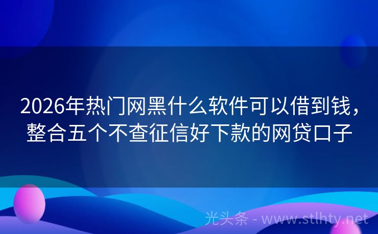 2026年热门网黑什么软件可以借到钱，整合五个不查征信好下款的网贷口子