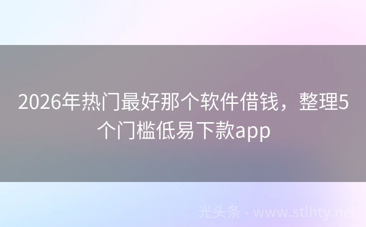 2026年热门最好那个软件借钱，整理5个门槛低易下款app
